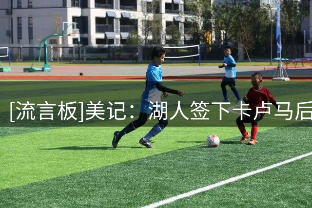 [流言板]美记：湖人签下卡卢马后，需裁掉马农、奥凯雷凯或苏德-NBA新闻-虎扑社区